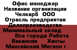 Офис-менеджер › Название организации ­ Челкарб, ООО › Отрасль предприятия ­ Делопроизводство › Минимальный оклад ­ 25 000 - Все города Работа » Вакансии   . Ханты-Мансийский,Мегион г.